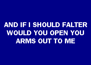 AND IF I SHOULD FALTER
WOULD YOU OPEN YOU
ARMS OUT TO ME