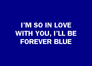 PM 80 IN LOVE

WITH YOU, I'LL BE
FOREVER BLUE