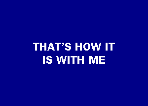 THATS HOW IT

IS WITH ME