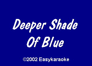 Deeper 56.9059

Of Blue

(92002 Easykaraoke