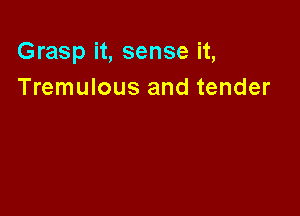 Grasp it, sense it,
Tremulous and tender