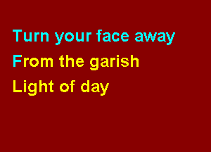 Turn your face away
From the garish

Light of day