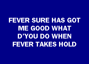 FEVER SURE HAS GOT
ME GOOD WHAT
DWOU D0 WHEN

FEVER TAKES HOLD