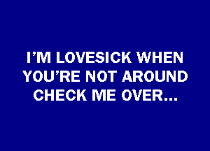 PM LOVESICK WHEN
YOURE NOT AROUND
CHECK ME OVER...