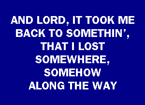 AND LORD, IT TOOK ME
BACK TO SOMETHINZ
THAT I LOST
SOMEWHERE,
SOMEHOW
ALONG THE WAY