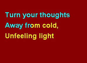 Turn your thoughts
Away from cold,

Unfeeling light