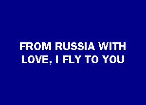 FROM RUSSIA WITH

LOVE, I FLY TO YOU