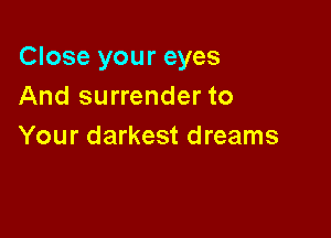 Close your eyes
And surrender to

Your darkest dreams
