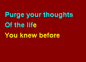 Purge your thoughts
Of the life

You knew before