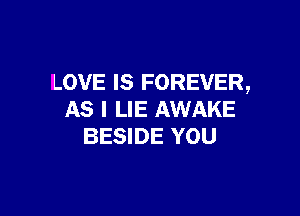 LOVE IS FOREVER,

AS I LIE AWAKE
BESIDE YOU
