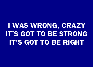 I WAS WRONG, CRAZY
ITS GOT TO BE STRONG
ITS GOT TO BE RIGHT