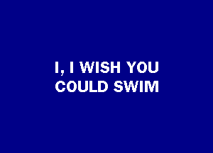 l, I WISH YOU

COULD SWIM