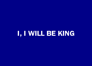 l, I WILL BE KING