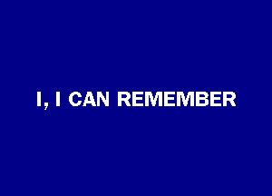 I, I CAN REMEMBER