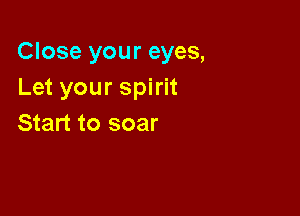 Close your eyes,
Let your spirit

Start to soar