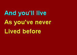 And you'll live
As you've never

Lived before