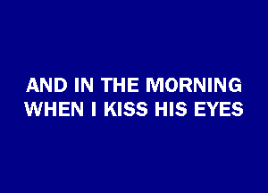 AND IN THE MORNING

WHEN I KISS HIS EYES