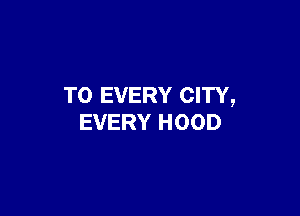 T0 EVERY CITY,

EVERY HOOD