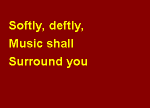 Softly, deftly,
Music shall

Surround you