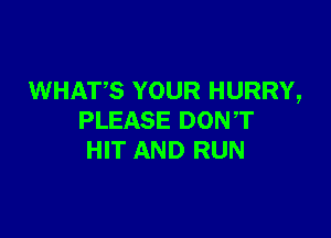 WHATS YOUR HURRY,

PLEASE DONT
HIT AND RUN