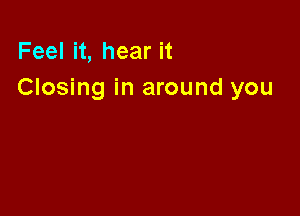 Feel it, hear it
Closing in around you