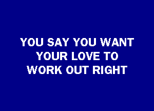 YOU SAY YOU WANT

YOUR LOVE TO
WORK OUT RIGHT