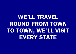 WELL TRAVEL
ROUND FROM TOWN
TO TOWN, WELL VISIT
EVERY STATE