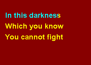 In this darkness
Which you know

You cannot fight