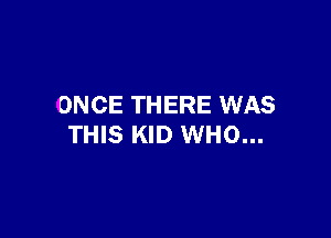 ONCE THERE WAS

THIS KID WHO...