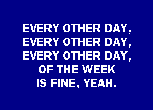 EVERY OTHER DAY,
EVERY OTHER DAY,
EVERY OTHER DAY,
OF THE WEEK
IS FINE, YEAH.