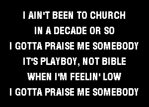 I IIIII'T BEEN TO CHURCH
III A DECADE OR 80
I GOTTA PRAISE ME SOMEBODY
IT'S PLAYBOY, HOT BIBLE
WHEN I'M FEELIII' LOW
I GOTTA PRAISE ME SOMEBODY