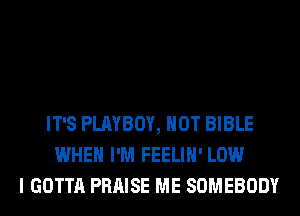 IT'S PLAYBOY, HOT BIBLE
WHEN I'M FEELIH' LOW
I GOTTA PRAISE ME SOMEBODY