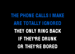 THE PHONE CALLSI MAKE
ARE TOTALLY IGNORED
THEY ONLY RING BACK

IF THEY'RE DRUNK
0R THEY'RE BORED