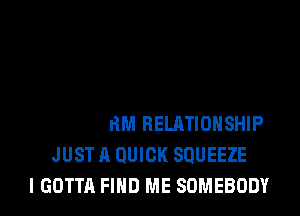 LOHG-TERM RELATIONSHIP
JUST A QUICK SQUEEZE
I GOTTA FIND ME SOMEBODY