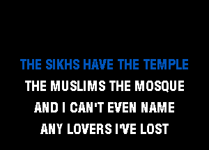 THE SIKHS HAVE THE TEMPLE
THE MUSLIMS THE MOSQUE
AND I CAN'T EVEN NAME
ANY LOVERS I'VE LOST