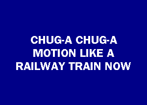 CHUG-A CHUG-A

MOTION LIKE A
RAILWAY TRAIN NOW