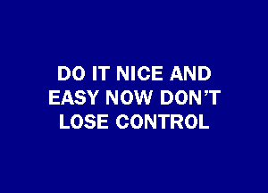 DO IT NICE AND

EASY NOW DON,T
LOSE CONTROL