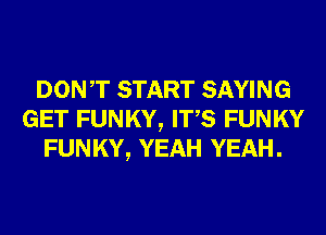 DONT START SAYING
GET FUNKY, ITS FUNKY
FUNKY, YEAH YEAH.