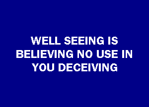 WELL SEEING IS

BELIEVING NO USE IN
YOU DECEIVING