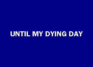 UNTIL MY DYING DAY
