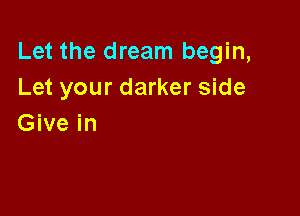 Let the dream begin,
Let your darker side

Give in