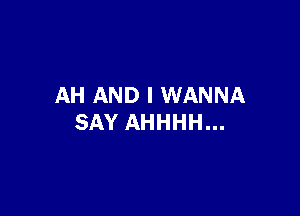AH AND I WANNA

SAY AHHHH...