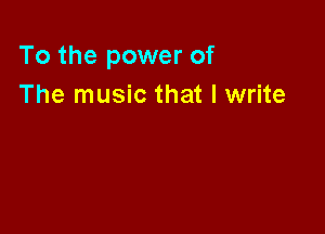 To the power of
The music that I write