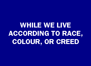WHILE WE LIVE

ACCORDING TO RACE,
COLOUR, OR CREED