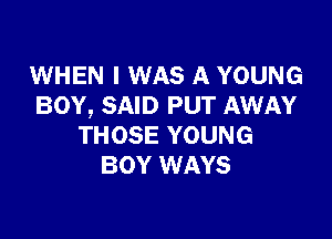 WHEN I WAS A YOUNG
BOY, SAID PUT AWAY

THOSE YOUNG
BOY WAYS