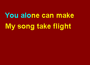 You alone can make
My song take flight