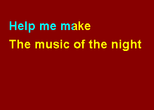 Help me make
The music of the night