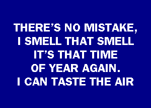 THERES N0 MISTAKE,
I SMELL THAT SMELL
ITS THAT TIME
OF YEAR AGAIN.

I CAN TASTE THE AIR