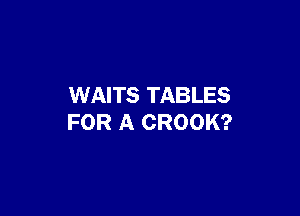 WAITS TABLES

FOR A CROOK?