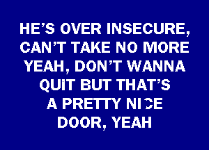HES OVER INSECURE,
CANT TAKE NO MORE
YEAH, DONT WANNA
QUIT BUT THATS
A PRE'ITY NI'JE
DOOR, YEAH